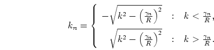 \begin{displaymath}
k_n = \left\{ \begin{array}
{r@{\quad:\quad}l}
-\sqrt{k^2 ...
...{R}\right)^2}
& k > \frac{\gamma_n}{R}.
\end{array} \right.
\end{displaymath}