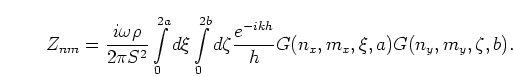 \begin{displaymath}
Z_{nm} = \frac{i\omega\rho}{2\pi S^2}
\int\limits_0^{2a} d\...
...eta
\frac{e^{-ikh}}{h}
G(n_x,m_x,\xi,a)G(n_y,m_y,\zeta,b).
\end{displaymath}